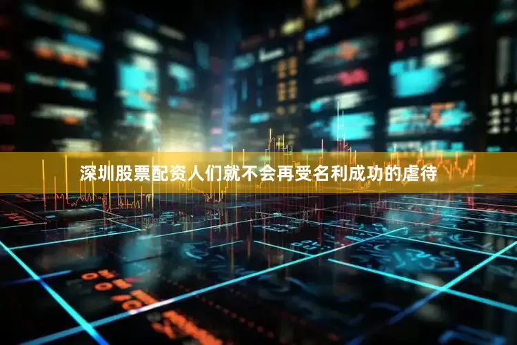 深圳股票配资人们就不会再受名利成功的虐待