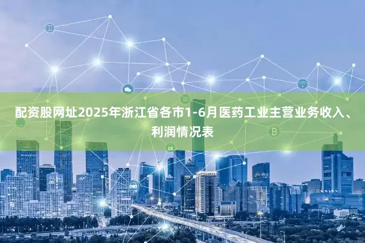 配资股网址2025年浙江省各市1-6月医药工业主营业务收入、利润情况表