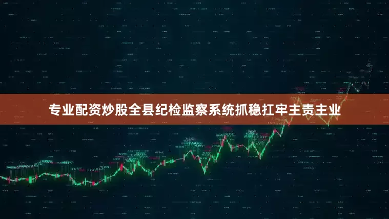 专业配资炒股全县纪检监察系统抓稳扛牢主责主业