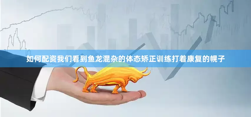 如何配资我们看到鱼龙混杂的体态矫正训练打着康复的幌子