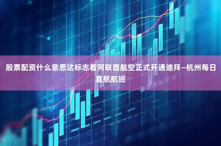 股票配资什么意思这标志着阿联酋航空正式开通迪拜—杭州每日直航航班