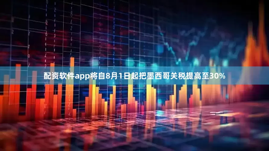 配资软件app将自8月1日起把墨西哥关税提高至30%