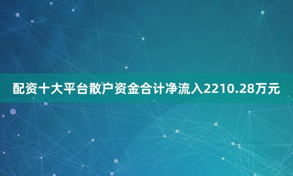 配资十大平台散户资金合计净流入2210.28万元