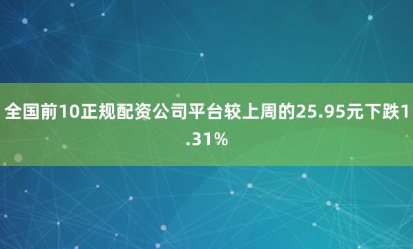 全国前10正规配资公司平台较上周的25.95元下跌1.31%
