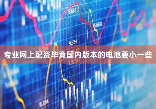 专业网上配资毕竟国内版本的电池要小一些