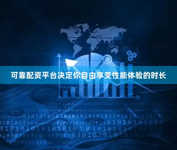 可靠配资平台决定你自由享受性能体验的时长