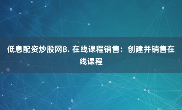 低息配资炒股网8. 在线课程销售：创建并销售在线课程