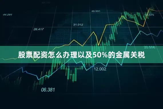 股票配资怎么办理以及50%的金属关税