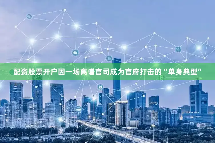 配资股票开户因一场离谱官司成为官府打击的“单身典型”