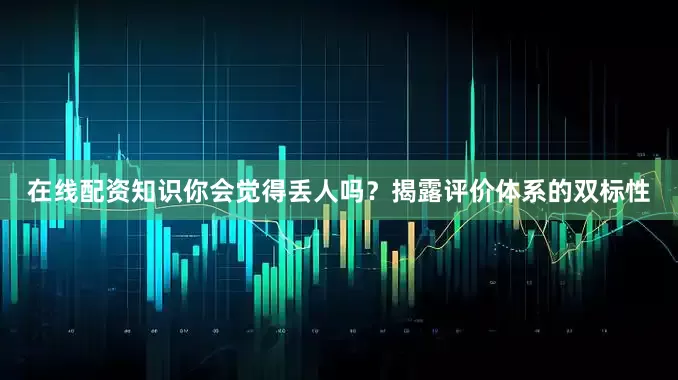 在线配资知识你会觉得丢人吗？揭露评价体系的双标性