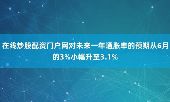 在线炒股配资门户网对未来一年通胀率的预期从6月的3%小幅升至3.1%
