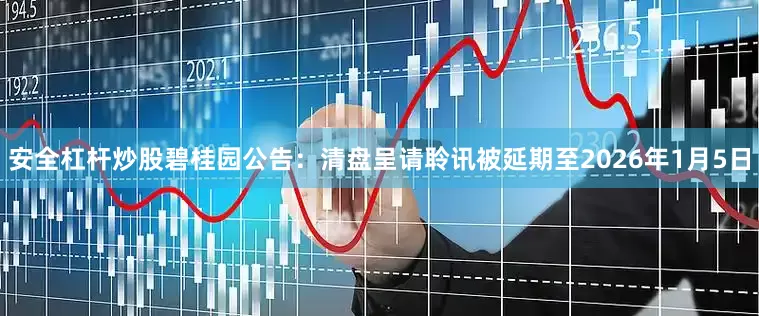 安全杠杆炒股碧桂园公告：清盘呈请聆讯被延期至2026年1月5日