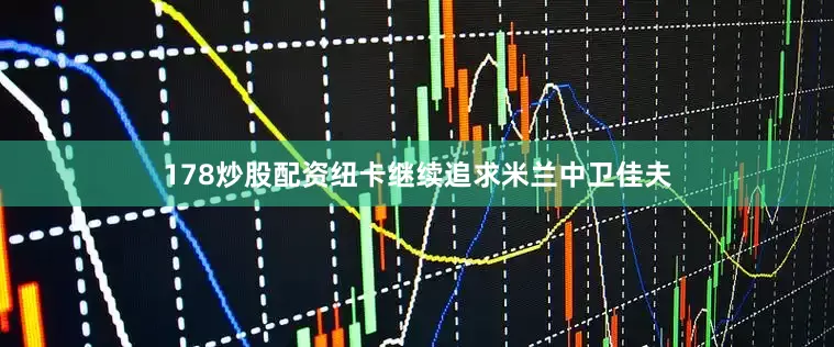 178炒股配资纽卡继续追求米兰中卫佳夫