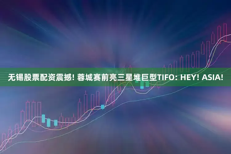 无锡股票配资震撼! 蓉城赛前亮三星堆巨型TIFO: HEY! ASIA!