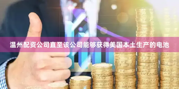 温州配资公司直至该公司能够获得美国本土生产的电池
