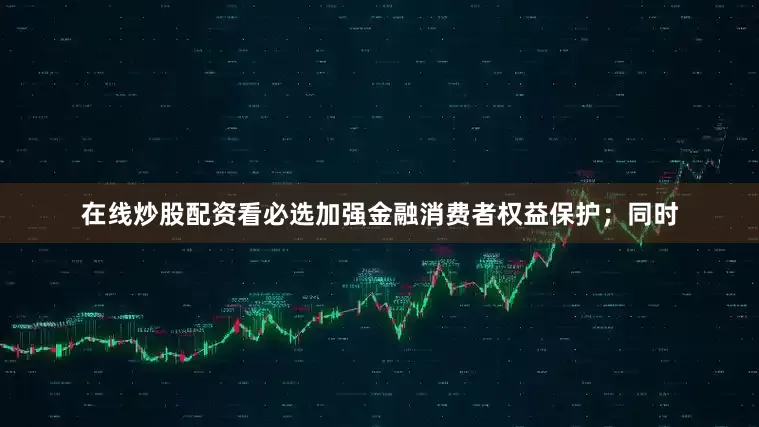 在线炒股配资看必选加强金融消费者权益保护；同时