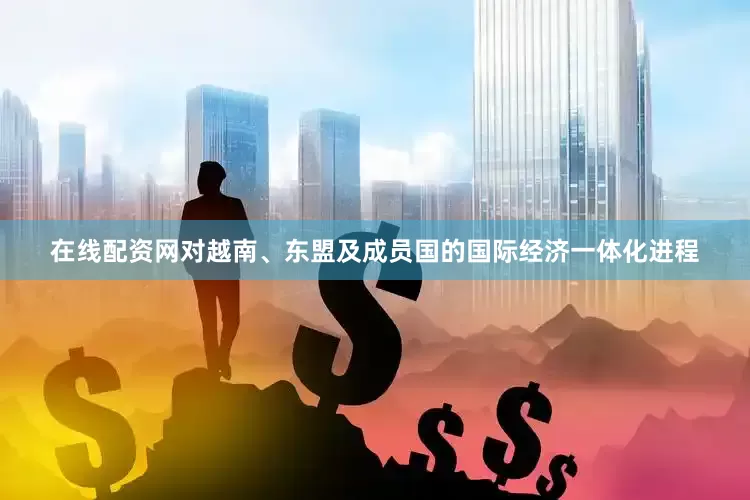 在线配资网对越南、东盟及成员国的国际经济一体化进程