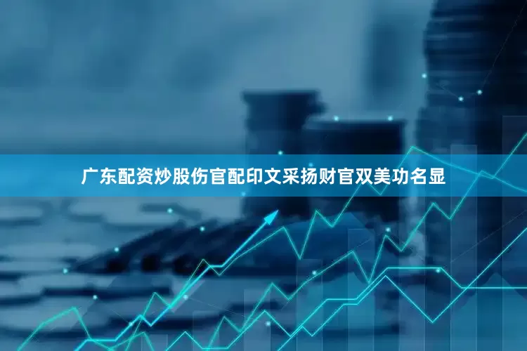 广东配资炒股伤官配印文采扬财官双美功名显