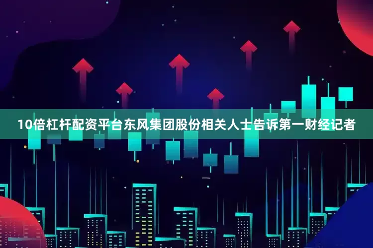 10倍杠杆配资平台东风集团股份相关人士告诉第一财经记者