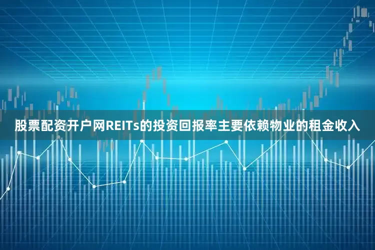 股票配资开户网REITs的投资回报率主要依赖物业的租金收入