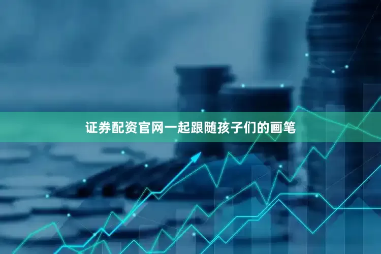 证券配资官网一起跟随孩子们的画笔