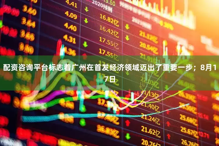 配资咨询平台标志着广州在首发经济领域迈出了重要一步；8月17日