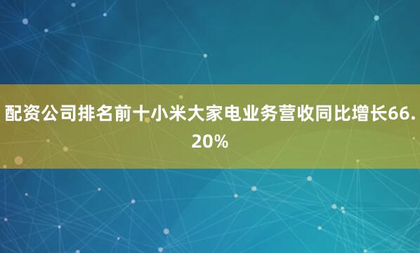 配资公司排名前十小米大家电业务营收同比增长66.20%