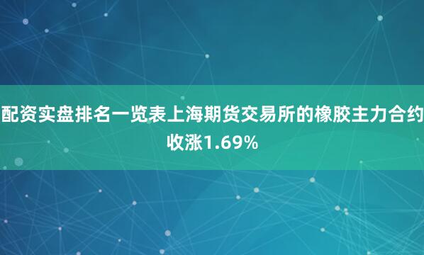 配资实盘排名一览表上海期货交易所的橡胶主力合约收涨1.69%
