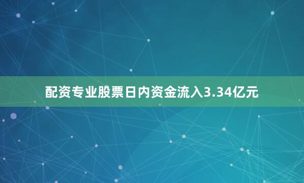 配资专业股票日内资金流入3.34亿元