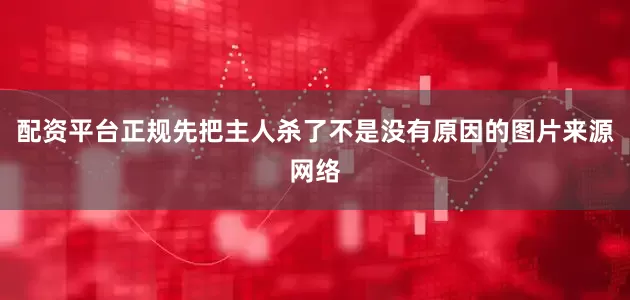 配资平台正规先把主人杀了不是没有原因的图片来源网络