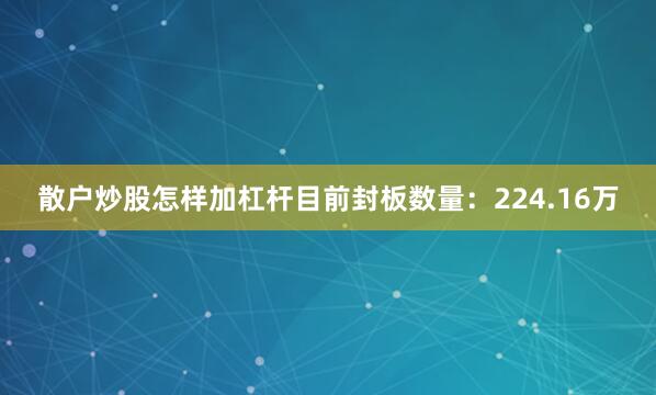 散户炒股怎样加杠杆目前封板数量：224.16万