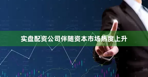 实盘配资公司伴随资本市场热度上升