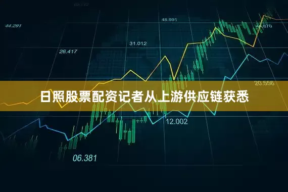 日照股票配资记者从上游供应链获悉
