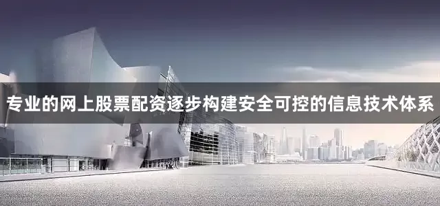 专业的网上股票配资逐步构建安全可控的信息技术体系