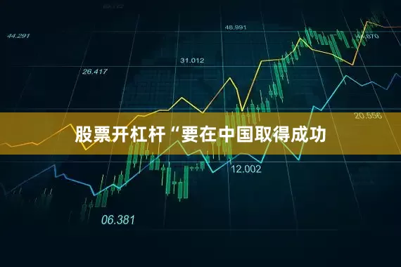 股票开杠杆　　“要在中国取得成功
