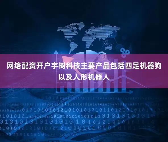 网络配资开户宇树科技主要产品包括四足机器狗以及人形机器人