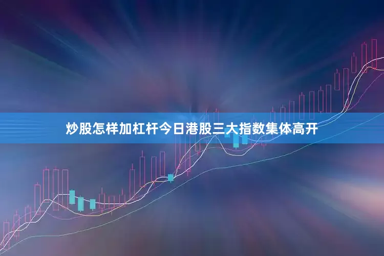 炒股怎样加杠杆　　今日港股三大指数集体高开