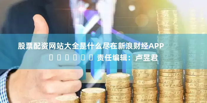 股票配资网站大全是什么尽在新浪财经APP            						责任编辑：卢昱君