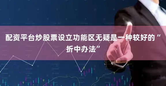 配资平台炒股票设立功能区无疑是一种较好的“折中办法”