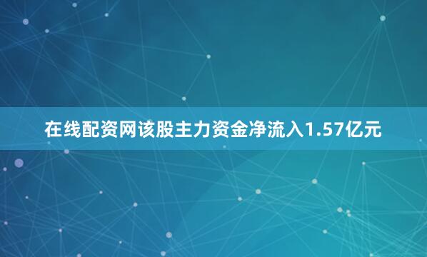 在线配资网该股主力资金净流入1.57亿元