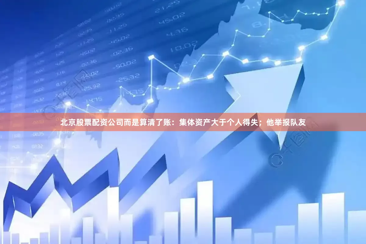 北京股票配资公司而是算清了账：集体资产大于个人得失；他举报队友