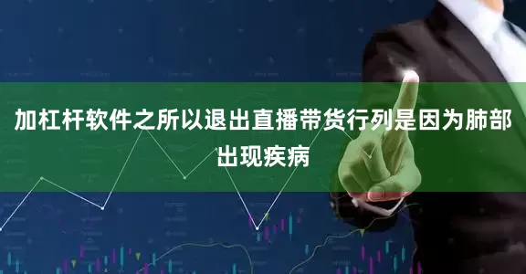 加杠杆软件之所以退出直播带货行列是因为肺部出现疾病