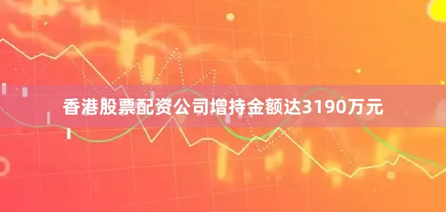 香港股票配资公司增持金额达3190万元