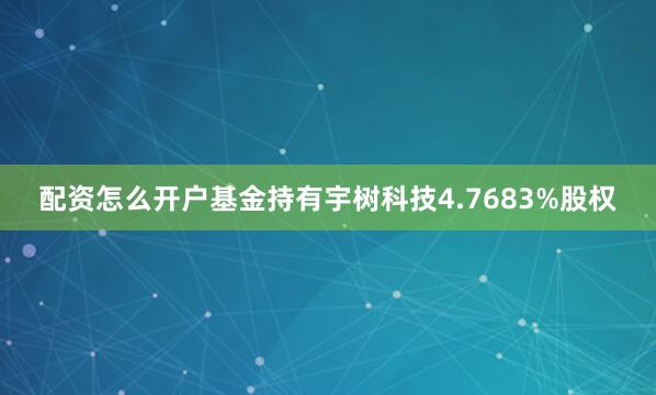 配资怎么开户基金持有宇树科技4.7683%股权