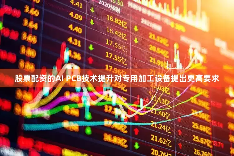 股票配资的AI PCB技术提升对专用加工设备提出更高要求