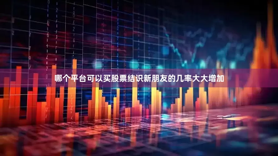哪个平台可以买股票结识新朋友的几率大大增加