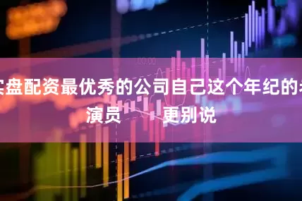 实盘配资最优秀的公司自己这个年纪的老演员        更别说