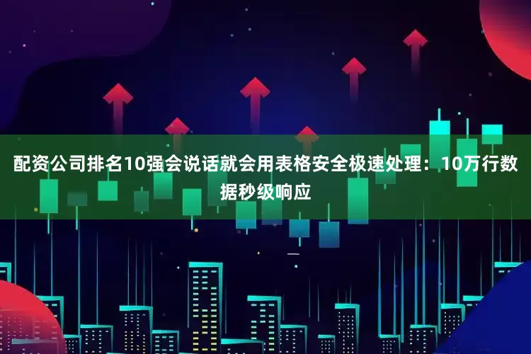 配资公司排名10强会说话就会用表格安全极速处理：10万行数据秒级响应
