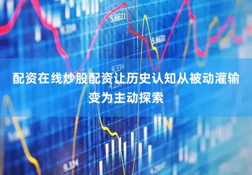 配资在线炒股配资让历史认知从被动灌输变为主动探索