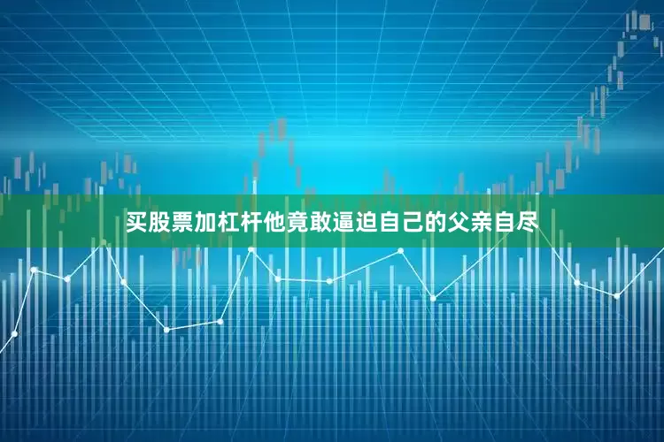 买股票加杠杆他竟敢逼迫自己的父亲自尽